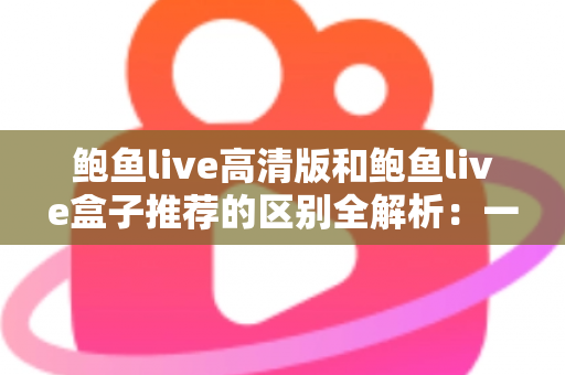 鲍鱼live高清版和鲍鱼live盒子推荐的区别全解析：一文看懂两个版本该怎么选
