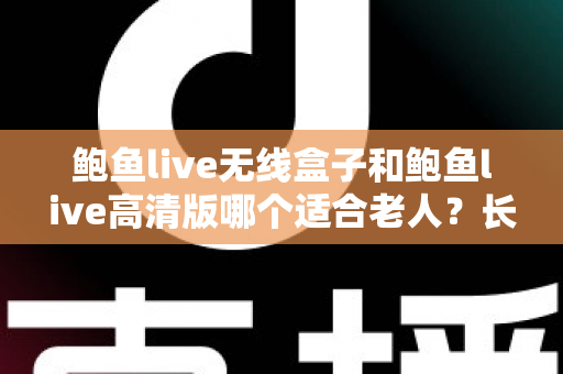 鲍鱼live无线盒子和鲍鱼live高清版哪个适合老人？长辈观影设备选购全攻略