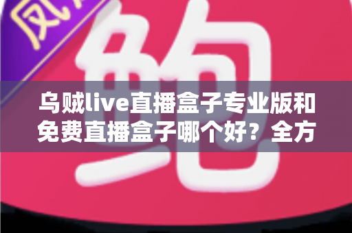 乌贼live直播盒子专业版和免费直播盒子哪个好?全方位对比评测帮你做出明智选择 乌贼live直播盒子专业版和免费直播盒子哪个好?全方位对比评测帮你做出明智选择