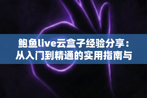 鲍鱼live云盒子经验分享：从入门到精通的实用指南与避坑心得
