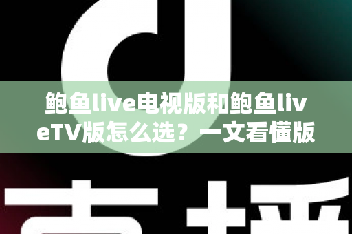 鲍鱼live电视版和鲍鱼liveTV版怎么选？一文看懂版本区别、设备适配与安全安装全指南
