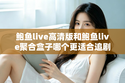 鲍鱼live高清版和鲍鱼live聚合盒子哪个更适合追剧?——画质、片源、流畅度全方位对比评测指南 鲍鱼live高清版和鲍鱼live聚合盒子哪个更适合追剧?——画质、片源、流畅度全方位对比评测指南