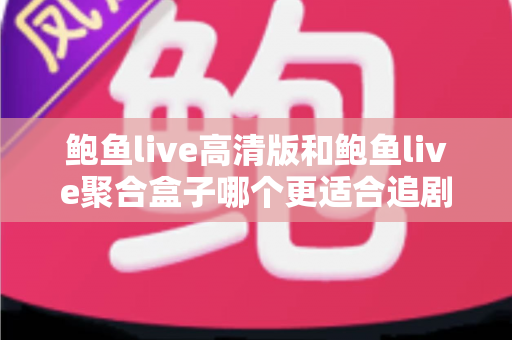 鲍鱼live高清版和鲍鱼live聚合盒子哪个更适合追剧？——画质、片源、流畅度全方位对比评测指南