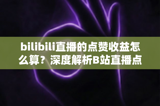 bilibili直播的点赞收益怎么算？深度解析B站直播点赞背后的收益逻辑与变现技巧