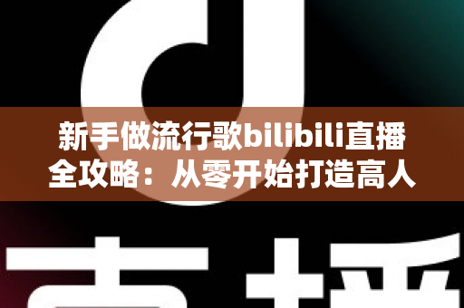 新手做流行歌bilibili直播全攻略：从零开始打造高人气歌声直播间的实战指南