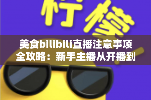 美食bilibili直播注意事项全攻略：新手主播从开播到涨粉的必备指南
