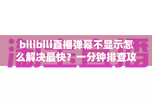 bilibili直播弹幕不显示怎么解决最快？一分钟排查攻略，快速找回满屏弹幕互动体验