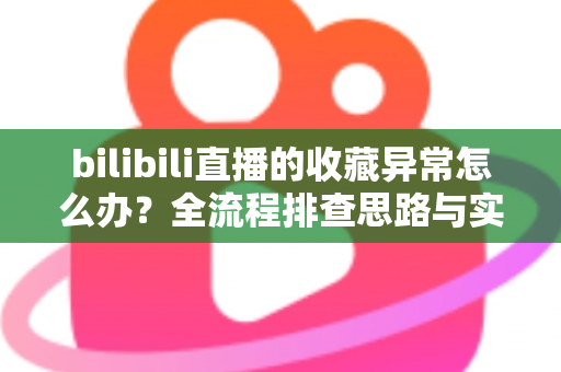 bilibili直播的收藏异常怎么办？全流程排查思路与实用解决指南一览