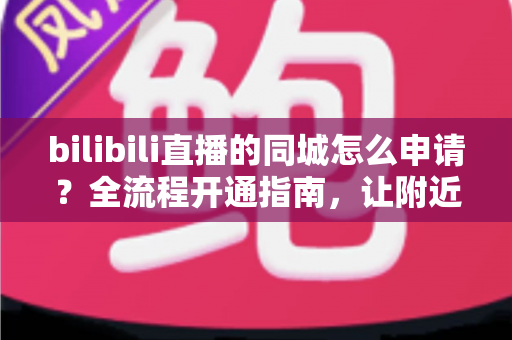 bilibili直播的同城怎么申请?全流程开通指南,让附近观众轻松找到你的直播间 bilibili直播的同城怎么申请?全流程开通指南,让附近观众轻松找到你的直播间