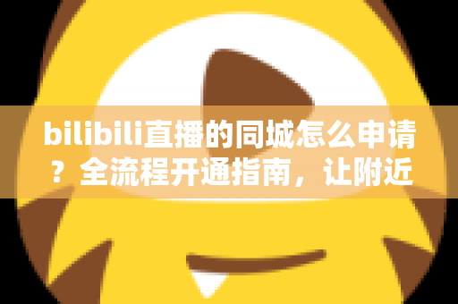 bilibili直播的同城怎么申请？全流程开通指南，让附近观众轻松找到你的直播间