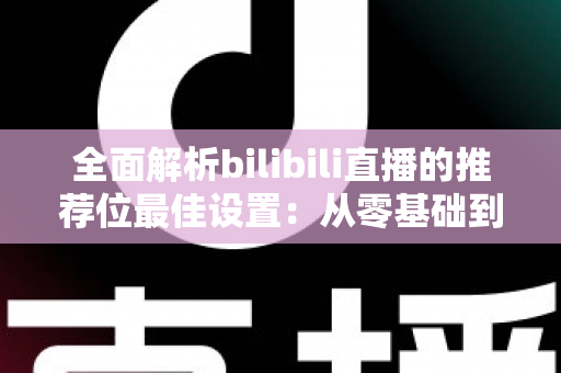 全面解析bilibili直播的推荐位最佳设置:从零基础到流量翻倍的实战指南 全面解析bilibili直播的推荐位最佳设置:从零基础到流量翻倍的实战指南