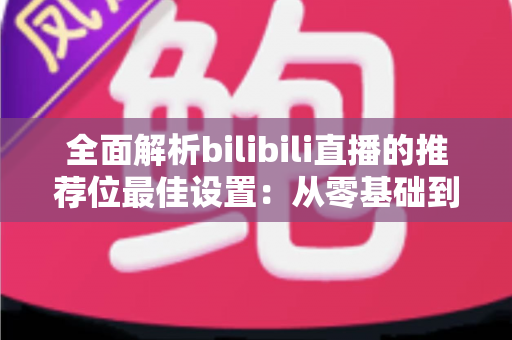 全面解析bilibili直播的推荐位最佳设置：从零基础到流量翻倍的实战指南