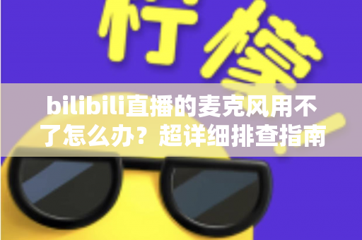 bilibili直播的麦克风用不了怎么办？超详细排查指南助你快速恢复开播