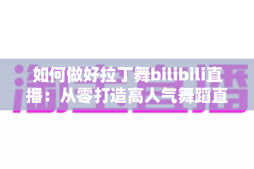 如何做好拉丁舞bilibili直播:从零打造高人气舞蹈直播间的全攻略 如何做好拉丁舞bilibili直播:从零打造高人气舞蹈直播间的全攻略