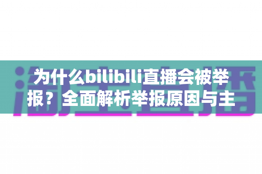 为什么bilibili直播会被举报？全面解析举报原因与主播避坑实用指南