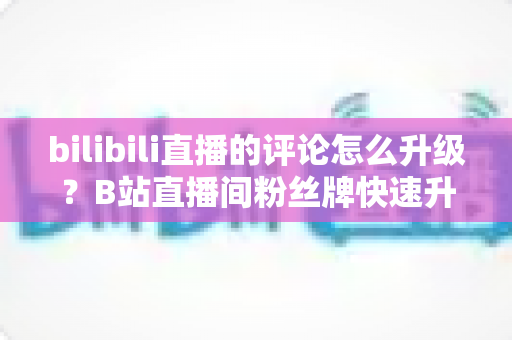bilibili直播的评论怎么升级?B站直播间粉丝牌快速升级全攻略 bilibili直播的评论怎么升级?B站直播间粉丝牌快速升级全攻略