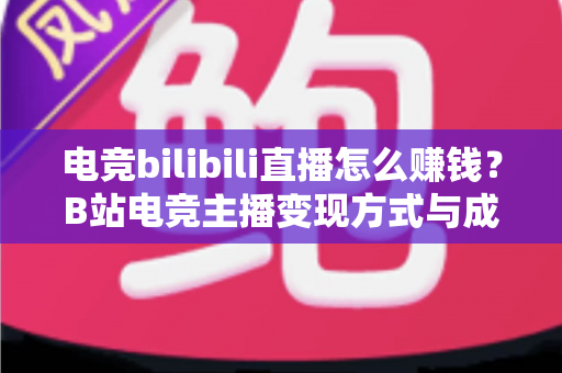 电竞bilibili直播怎么赚钱？B站电竞主播变现方式与成长路径全解析