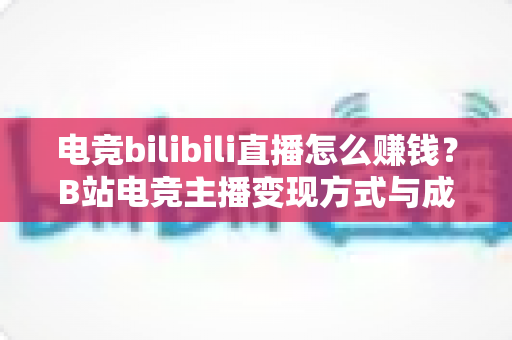电竞bilibili直播怎么赚钱？B站电竞主播变现方式与成长路径全解析