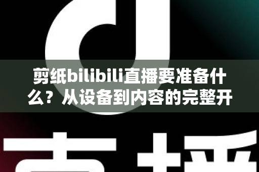 剪纸bilibili直播要准备什么？从设备到内容的完整开播指南