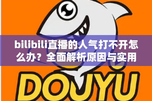 bilibili直播的人气打不开怎么办?全面解析原因与实用解决方案指南 bilibili直播的人气打不开怎么办?全面解析原因与实用解决方案指南