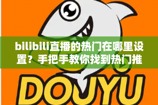 bilibili直播的热门在哪里设置?手把手教你找到热门推荐设置入口与上热门技巧 bilibili直播的热门在哪里设置?手把手教你找到热门推荐设置入口与上热门技巧