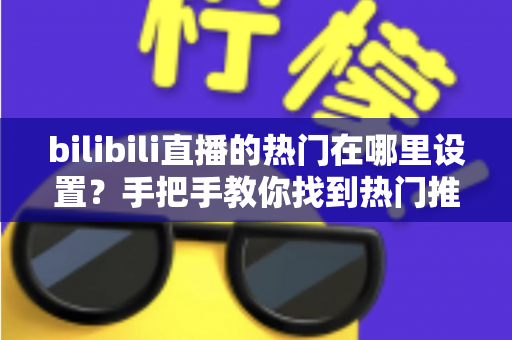 bilibili直播的热门在哪里设置？手把手教你找到热门推荐设置入口与上热门技巧