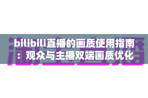bilibili直播的画质使用指南:观众与主播双端画质优化全攻略 bilibili直播的画质使用指南:观众与主播双端画质优化全攻略