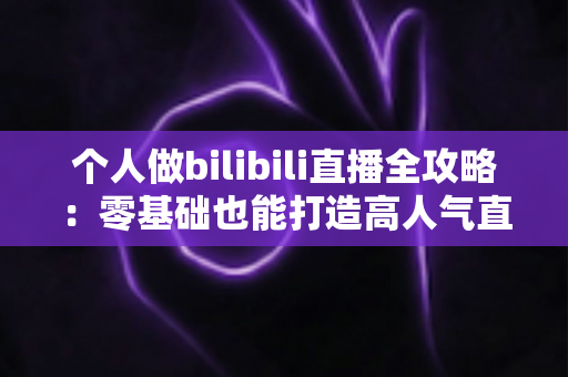 个人做bilibili直播全攻略:零基础也能打造高人气直播间的实战指南 个人做bilibili直播全攻略:零基础也能打造高人气直播间的实战指南