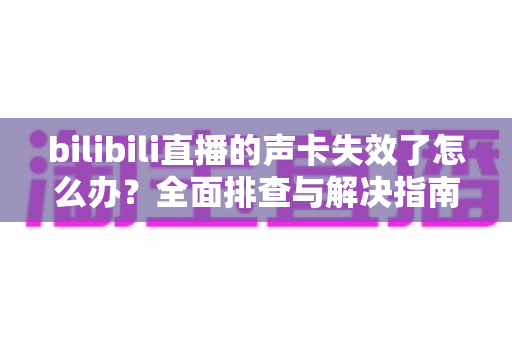 bilibili直播的声卡失效了怎么办？全面排查与解决指南助你快速恢复直播