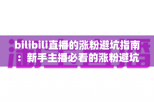 bilibili直播的涨粉避坑指南:新手主播必看的涨粉避坑与实战技巧全解析 bilibili直播的涨粉避坑指南:新手主播必看的涨粉避坑与实战技巧全解析