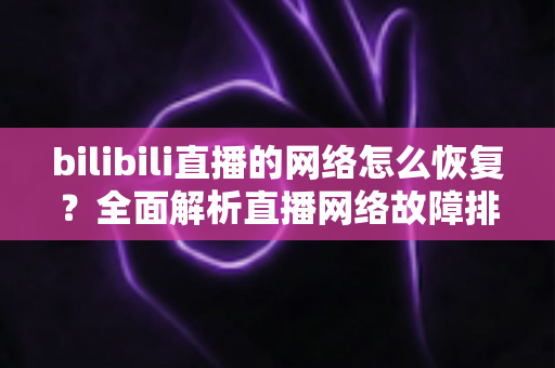 bilibili直播的网络怎么恢复？全面解析直播网络故障排除与优化指南