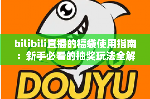 bilibili直播的福袋使用指南：新手必看的抽奖玩法全解析，助你轻松领取直播间福利