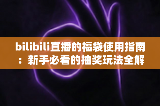 bilibili直播的福袋使用指南：新手必看的抽奖玩法全解析，助你轻松领取直播间福利
