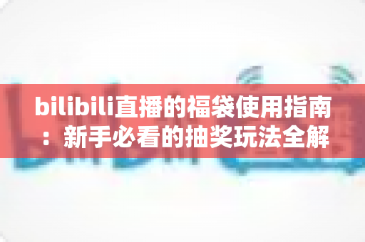 bilibili直播的福袋使用指南：新手必看的抽奖玩法全解析，助你轻松领取直播间福利