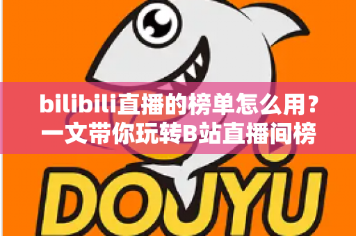 bilibili直播的榜单怎么用?一文带你玩转B站直播间榜单功能与上榜攻略 bilibili直播的榜单怎么用?一文带你玩转B站直播间榜单功能与上榜攻略