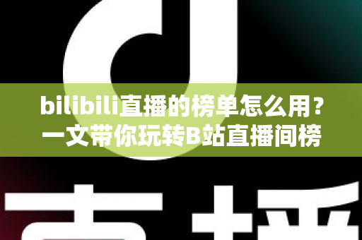 bilibili直播的榜单怎么用？一文带你玩转B站直播间榜单功能与上榜攻略