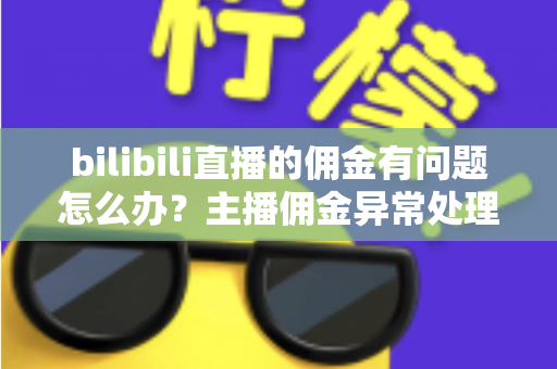 bilibili直播的佣金有问题怎么办?主播佣金异常处理与预防全指南 bilibili直播的佣金有问题怎么办?主播佣金异常处理与预防全指南