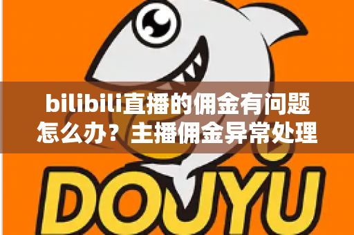 bilibili直播的佣金有问题怎么办?主播佣金异常处理与预防全指南 bilibili直播的佣金有问题怎么办?主播佣金异常处理与预防全指南