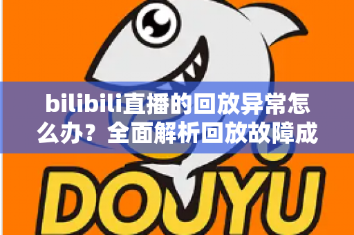 bilibili直播的回放异常怎么办？全面解析回放故障成因与高效修复方案，助你轻松找回流畅观看体验