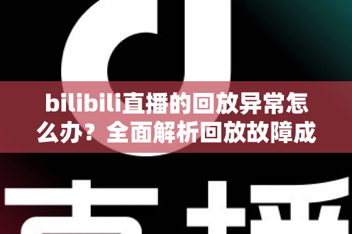 bilibili直播的回放异常怎么办？全面解析回放故障成因与高效修复方案，助你轻松找回流畅观看体验
