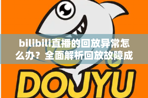 bilibili直播的回放异常怎么办？全面解析回放故障成因与高效修复方案，助你轻松找回流畅观看体验