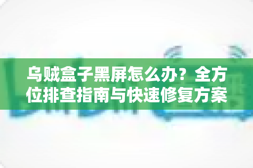 乌贼盒子黑屏怎么办?全方位排查指南与快速修复方案大全 乌贼盒子黑屏怎么办?全方位排查指南与快速修复方案大全