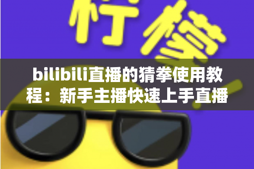 bilibili直播的猜拳使用教程:新手主播快速上手直播间猜拳互动的完整指南 bilibili直播的猜拳使用教程:新手主播快速上手直播间猜拳互动的完整指南