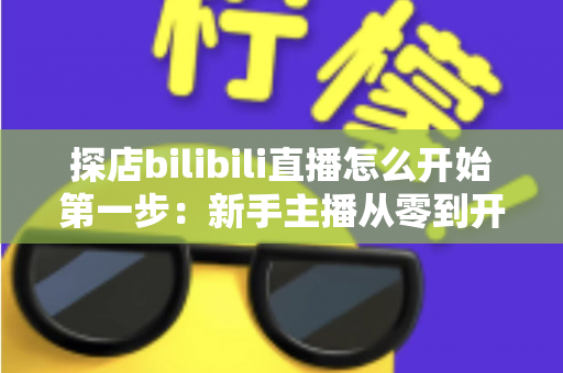 探店bilibili直播怎么开始第一步：新手主播从零到开播的完整实战指南
