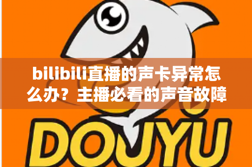 bilibili直播的声卡异常怎么办?主播必看的声音故障全面排查与解决指南 bilibili直播的声卡异常怎么办?主播必看的声音故障全面排查与解决指南