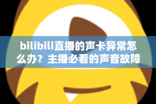 bilibili直播的声卡异常怎么办？主播必看的声音故障全面排查与解决指南