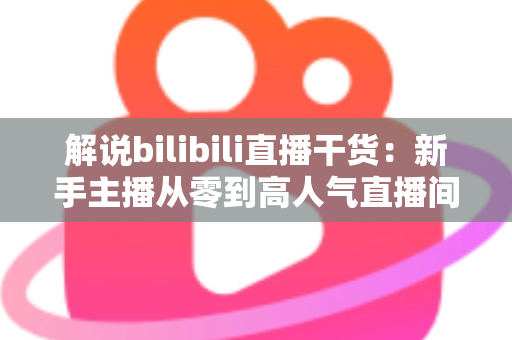 解说bilibili直播干货:新手主播从零到高人气直播间的完整实战指南 解说bilibili直播干货:新手主播从零到高人气直播间的完整实战指南