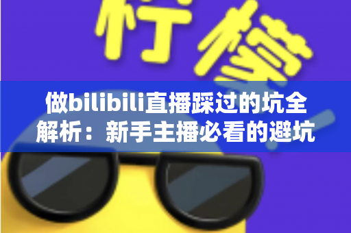 做bilibili直播踩过的坑全解析：新手主播必看的避坑指南与实战经验总结