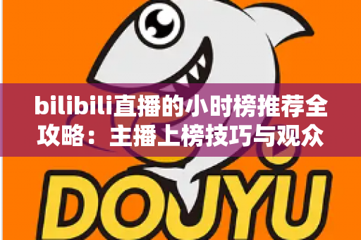 bilibili直播的小时榜推荐全攻略：主播上榜技巧与观众发现优质直播间的实用指南