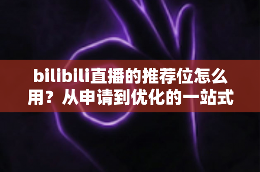 bilibili直播的推荐位怎么用？从申请到优化的一站式实战指南